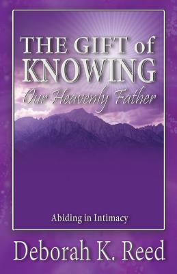 THE GIFT of KNOWING Our Heavenly Father: Abiding in Intimacy - Reed, Deborah