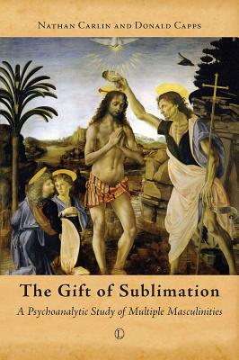The Gift of Sublimation: A Psychoanalytic Study of Multiple Masculinities - Capps, Donald, and Carlin, Nathan