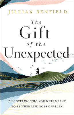 The Gift of the Unexpected: Discovering Who You Were Meant to Be When Life Goes Off Plan - Benfield, Jillian