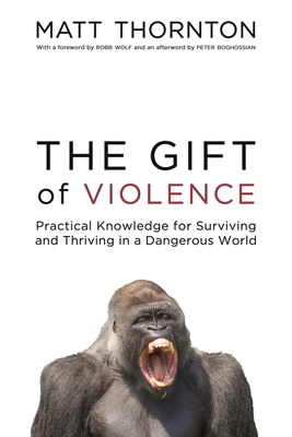 The Gift of Violence: Practical Knowledge for Surviving and Thriving in a Dangerous World - Thornton, Matt