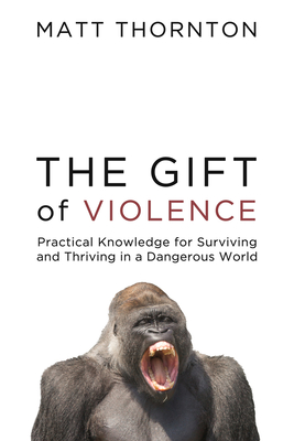 The Gift of Violence: Practical Knowledge for Surviving and Thriving in a Dangerous World - Thornton, Matt, and Boghossian, Peter (Afterword by), and Wolf, Robb (Foreword by)