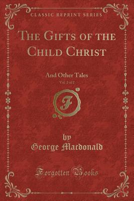 The Gifts of the Child Christ, Vol. 2 of 2: And Other Tales (Classic Reprint) - MacDonald, George