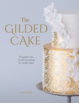 The Gilded Cake: The Golden Rules of Cake Decorating for Metallic Cakes - Cahill, Faye