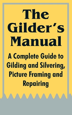 The Gilder's Manual: A Complete Guide to Gilding and Silvering, Picture Framing and Repairing - Anonymous