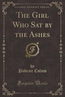 The Girl Who Sat by the Ashes (Classic Reprint) - Colum, Padraic