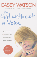 The Girl without a Voice: The True Story of a Terrified Child Whose Silence Spoke Volumes