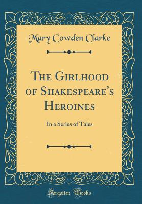 The Girlhood of Shakespeare's Heroines: In a Series of Tales (Classic Reprint) - Clarke, Mary Cowden