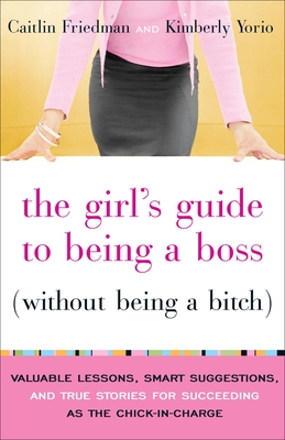 The Girl's Guide to Being a Boss (Without Being a Bitch): Valuable Lessons, Smart Suggestions, and True Stories for Succeeding as the Chick-In-Charge - Friedman, Caitlin, and Yorio, Kimberly