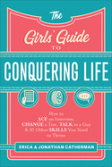 The Girls' Guide to Conquering Life: How to Ace an Interview, Change a Tire, Talk to a Guy, and 97 Other Skills You Need to Thrive