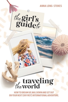 The Girl's Guide to Traveling the World: How to dream up, nail down, and set out on your first (or next) international adventure. - Long-Stokes, Anna