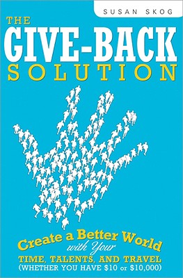 The Give-Back Solution: Create a Better World with Your Time, Talents and Travel (Whether You Have $10 or $10,000) - Skog, Susan