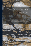 The Glaciers of the Alps: Being a Narrative of Excursions and Ascents, an Account of the Origin and Phenomena of Glaciers and an Exposition of the Physical Principles to Which They Are Related