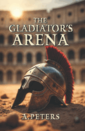 The Gladiator's Arena: The Rise and Fall of a Roman Fighter: Unveiling the Brutal Lives, Battles, and Legacy of Ancient Rome's Gladiators