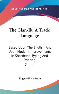 The Glan-Ik, a Trade Language: Based Upon the English, and Upon Modern Improvements in Shorthand, Typing and Printing (1906) - Ware, Eugene Fitch