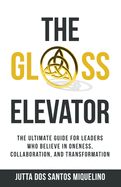 The Glass Elevator: The ultimate guide for leaders who believe in Oneness, Collaboration, and Transformation