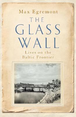 The Glass Wall: Lives on the Baltic Frontier - Egremont, Max