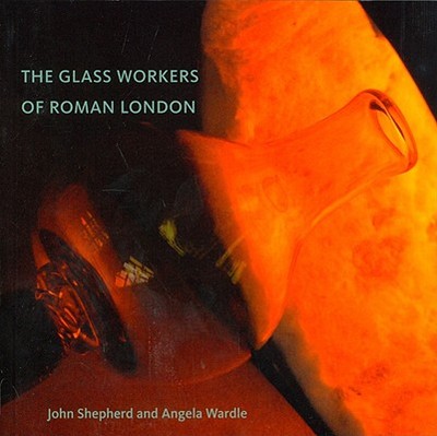The Glass Workers of Roman London - Shepherd, John, and Wardle, Angela