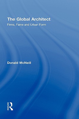 The Global Architect: Firms, Fame and Urban Form - McNeill, Donald