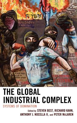 The Global Industrial Complex: Systems of Domination - Best, Steven (Editor), and Kahn, Richard (Editor), and Nocella, Anthony J (Editor)