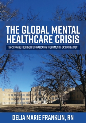 The Global Mental Healthcare Crisis: Transitioning from Institutionalization to Community-Based Treatment - Franklin, Delia Marie