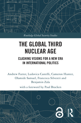 The Global Third Nuclear Age: Clashing Visions for a New Era in International Politics - Futter, Andrew, and Castelli, Ludovica, and Hunter, Cameron