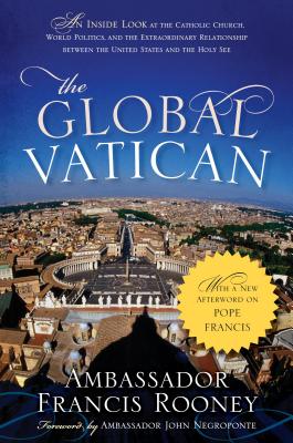 The Global Vatican: An Inside Look at the Catholic Church, World Politics, and the Extraordinary Relationship between the United States and the Holy See, with a New Afterword on Pope Francis - Rooney, Francis, and Negroponte, John (Foreword by)
