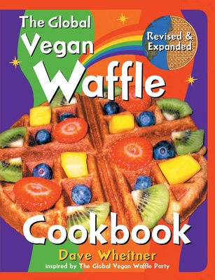 The Global Vegan Waffle Cookbook: 106 Dairy-Free, Egg-Free Recipes for Waffles & Toppings, Including Gluten-Free, Easy, Exotic, Sweet, Spicy, & Savory - Wheitner, Dave