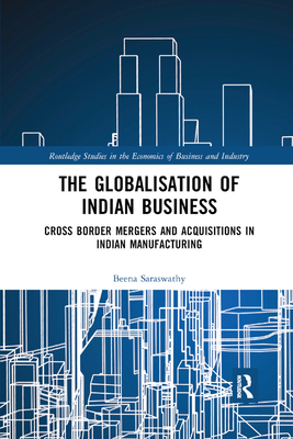 The Globalisation of Indian Business: Cross border Mergers and Acquisitions in Indian Manufacturing - Saraswathy, Beena