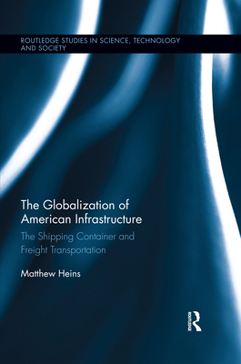 The Globalization of American Infrastructure: The Shipping Container and Freight Transportation - Heins, Matthew