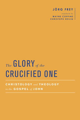 The Glory of the Crucified One: Christology and Theology in the Gospel of John - Frey, Jrg, and Coppins, Wayne (Translated by), and Gathercole, Simon (Editor)