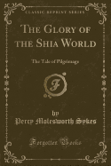 The Glory of the Shia World: The Tale of Pilgrimage (Classic Reprint)