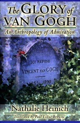 The Glory of Van Gogh: An Anthropology of Admiration - Heinich, Nathalie, and Browne, Paul Leduc (Translated by)