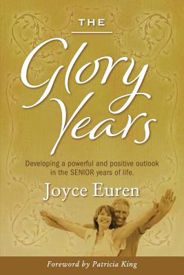 The Glory Years: Developing a powerful and positive outlook in the Senior years of life - King, Patricia (Foreword by), and Euren, Joyce