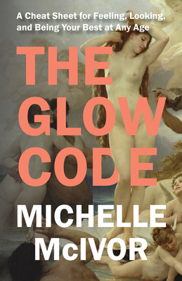 The Glow Code: A Cheat Sheet for Feeling, Looking, and Being Your Best at Any Age - McIvor, Michelle