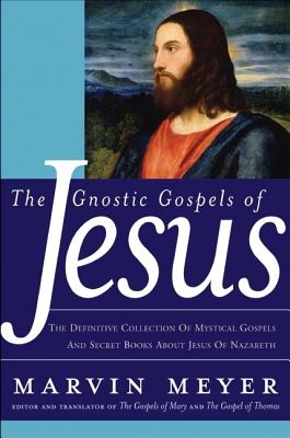 The Gnostic Gospels of Jesus: The Definitive Collection of Mystical Gospels and Secret Books about Jesus of Nazareth - Meyer, Marvin W