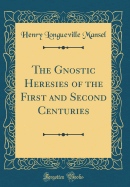 The Gnostic Heresies of the First and Second Centuries (Classic Reprint)