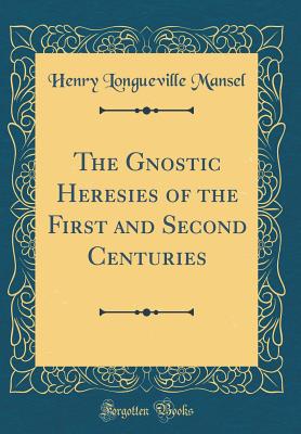 The Gnostic Heresies of the First and Second Centuries (Classic Reprint) - Mansel, Henry Longueville