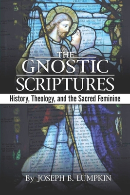 The Gnostic Scriptures: History, Theology, and the Sacred Feminine: - Lumpkin, Joseph