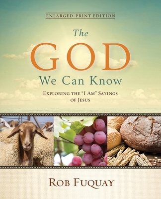 The God We Can Know Enlarged-Print Edition: Exploring the "I Am" Sayings of Jesus - Fuquay, Rob