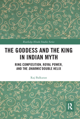 The Goddess and the King in Indian Myth: Ring Composition, Royal Power and The Dharmic Double Helix - Balkaran, Raj