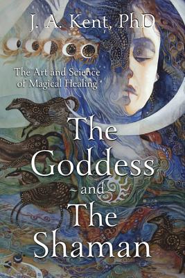 The Goddess and the Shaman: The Art & Science of Magical Healing - Kent, J A