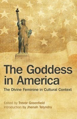 The Goddess in America: The Divine Feminine in Cultural Context - Greenfield, Trevor (Editor)