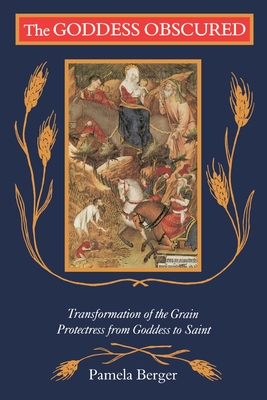 The Goddess Obscured: Transformation of the Grain Protectress from Goddess to Saint - Berger, Pamela C