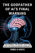 THE GODFATHER OF AI'S FINAL WARNING - How Machines Could Take Over: The Power, the Risks, and the Path to Safeguarding Humanity