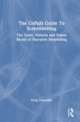 The GoFaSt Guide To Screenwriting: The Goals, Failures, and Stakes Model of Narrative Storytelling - Takoudes, Greg