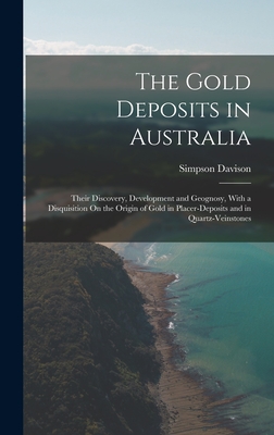 The Gold Deposits in Australia: Their Discovery, Development and Geognosy, With a Disquisition On the Origin of Gold in Placer-Deposits and in Quartz-Veinstones - Davison, Simpson