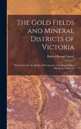 The Gold Fields and Mineral Districts of Victoria: With Notes On the Modes of Occurrence of Gold and Other Metals and Minerals