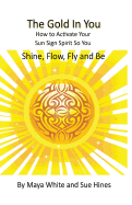 The Gold In You: How to Activate Your Sun Sign Spirit So You SHINE, FLOW, FLY and BE