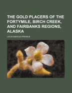 The Gold Placers of the Fortymile, Birch Creek, and Fairbanks Regions, Alaska