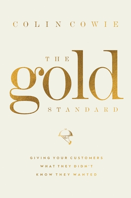 The Gold Standard: Giving Your Customers What They Didn't Know They Wanted - Cowie, Colin